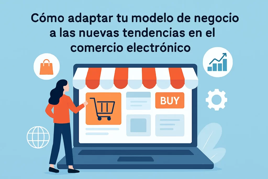 Cómo adaptar tu modelo de negocio a las nuevas tendencias en el comercio electrónico